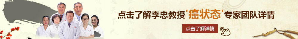 淫逼逼网址综合北京御方堂李忠教授“癌状态”专家团队详细信息